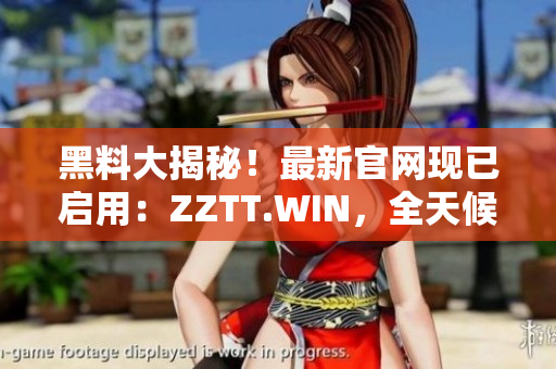 黑料大揭秘！最新官網(wǎng)現(xiàn)已啟用：ZZTT.WIN，全天候更新，最新爆料盡在其中。