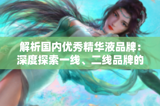 解析國(guó)內(nèi)優(yōu)秀精華液品牌：深度探索一線、二線品牌的特色與優(yōu)勢(shì)