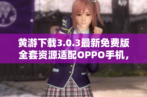 黃游下載3.0.3最新免費版全套資源適配OPPO手機,詳盡指南 黃游下載3.0.3最新免費版全套資源適配OPPO手機,詳盡指南
