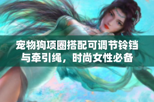 寵物狗項圈搭配可調(diào)節(jié)鈴鐺與牽引繩,時尚女性必備 寵物狗項圈搭配可調(diào)節(jié)鈴鐺與牽引繩,時尚女性必備
