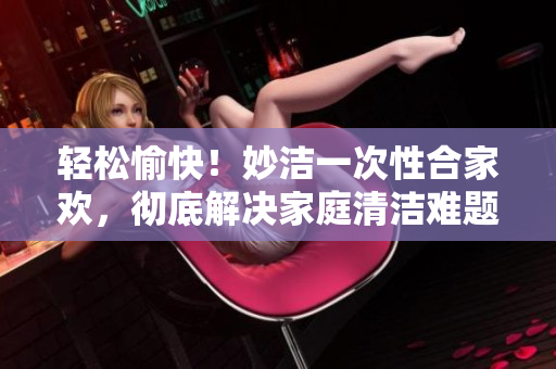 輕松愉快！妙潔一次性合家歡，徹底解決家庭清潔難題！