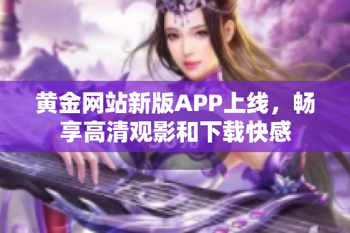 黃金網(wǎng)站新版APP上線，暢享高清觀影和下載快感