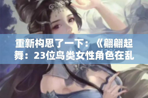 重新構(gòu)思了一下:《翩翩起舞:23位鳥(niǎo)類(lèi)女性角色在亂世中的故事》 重新構(gòu)思了一下:《翩翩起舞:23位鳥(niǎo)類(lèi)女性角色在亂世中的故事》