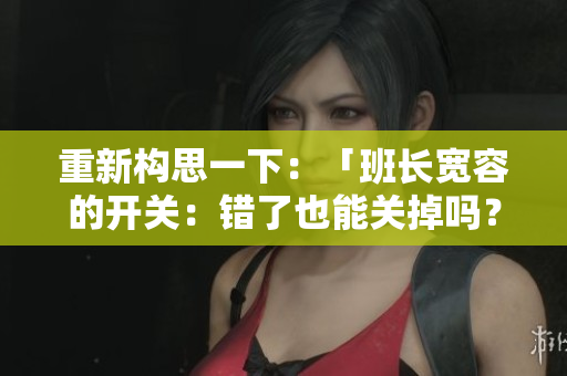 重新構(gòu)思一下：「班長(zhǎng)寬容的開(kāi)關(guān)：錯(cuò)了也能關(guān)掉嗎？」