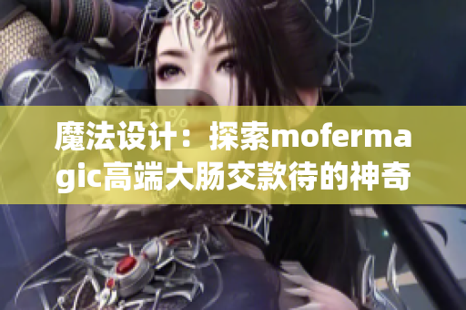 魔法設(shè)計(jì):探索mofermagic高端大腸交款待的神奇創(chuàng)新 魔法設(shè)計(jì):探索mofermagic高端大腸交款待的神奇創(chuàng)新