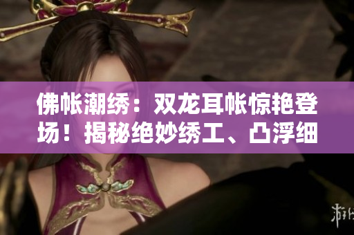 佛帳潮繡:雙龍耳帳驚艷登場(chǎng)!揭秘絕妙繡工、凸浮細(xì)節(jié),盡現(xiàn)華麗精彩片段! 佛帳潮繡:雙龍耳帳驚艷登場(chǎng)!揭秘絕妙繡工、凸浮細(xì)節(jié),盡現(xiàn)華麗精彩片段!
