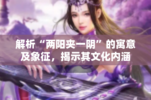 解析“兩陽(yáng)夾一陰”的寓意及象征,揭示其文化內(nèi)涵 解析“兩陽(yáng)夾一陰”的寓意及象征,揭示其文化內(nèi)涵