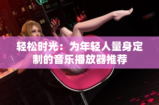 輕松時光:為年輕人量身定制的音樂播放器推薦 輕松時光:為年輕人量身定制的音樂播放器推薦