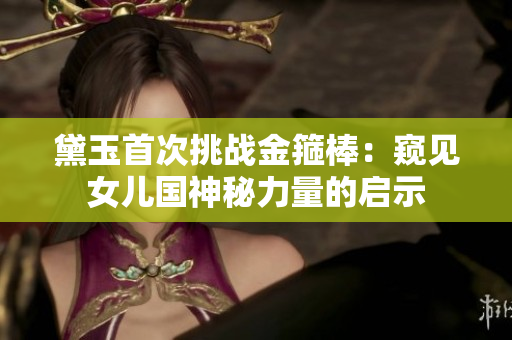 黛玉首次挑戰(zhàn)金箍棒：窺見(jiàn)女兒國(guó)神秘力量的啟示