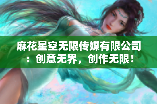 麻花星空無(wú)限傳媒有限公司：創(chuàng)意無(wú)界，創(chuàng)作無(wú)限！