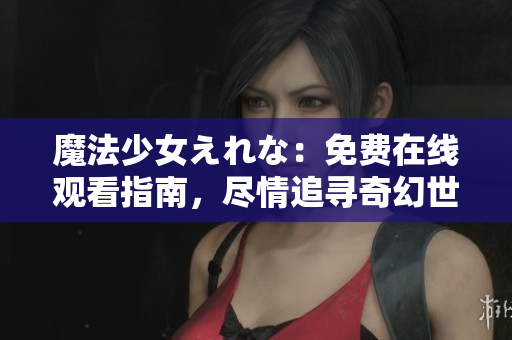魔法少女えれな：免費在線觀看指南，盡情追尋奇幻世界！