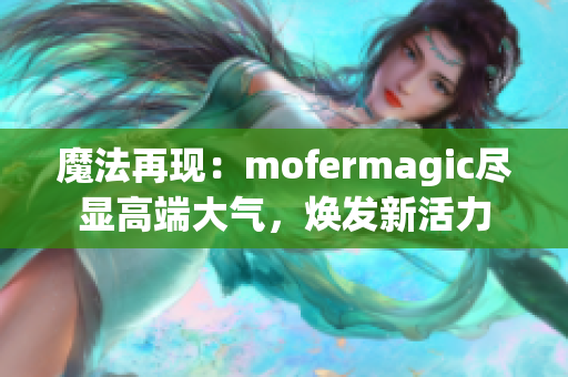 魔法再現(xiàn)：mofermagic盡顯高端大氣，煥發(fā)新活力