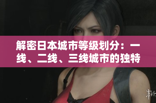 解密日本城市等級(jí)劃分：一線、二線、三線城市的獨(dú)特魅力
