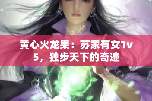 黃心火龍果：蘇家有女1v5，獨(dú)步天下的奇跡