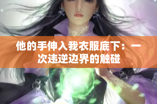 他的手伸入我衣服底下:一次違逆邊界的觸碰 他的手伸入我衣服底下:一次違逆邊界的觸碰
