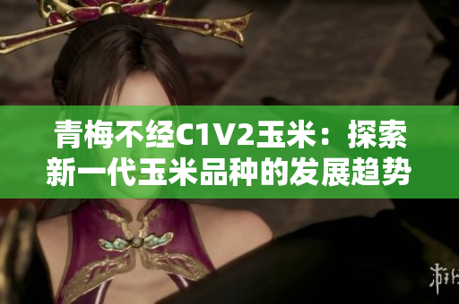 青梅不經(jīng)C1V2玉米：探索新一代玉米品種的發(fā)展趨勢