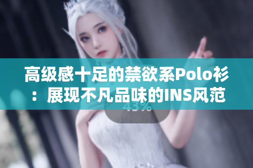 高級感十足的禁欲系Polo衫：展現(xiàn)不凡品味的INS風(fēng)范