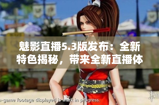 魅影直播5.3版發(fā)布：全新特色揭秘，帶來全新直播體驗(yàn)！
