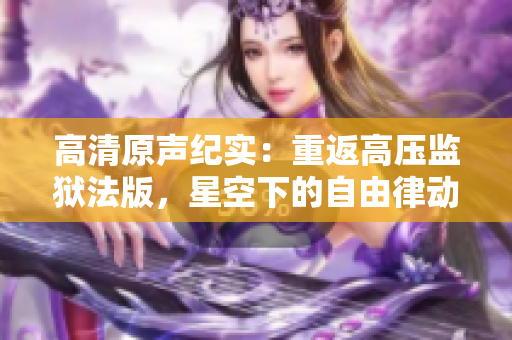 高清原聲紀(jì)實(shí)：重返高壓監(jiān)獄法版，星空下的自由律動(dòng)