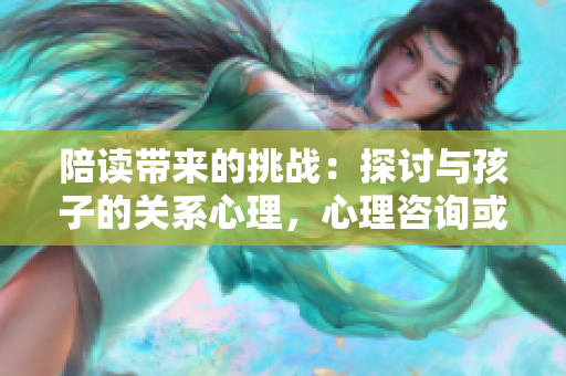 陪讀帶來的挑戰(zhàn):探討與孩子的關(guān)系心理,心理咨詢或許能解答 陪讀帶來的挑戰(zhàn):探討與孩子的關(guān)系心理,心理咨詢或許能解答
