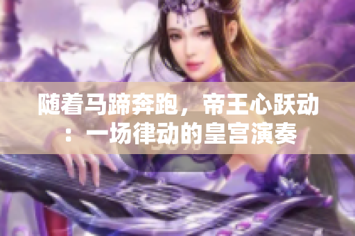 隨著馬蹄奔跑，帝王心躍動(dòng)：一場(chǎng)律動(dòng)的皇宮演奏
