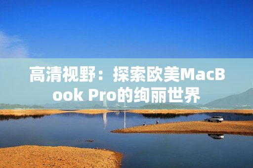 高清視野：探索歐美MacBook Pro的絢麗世界
