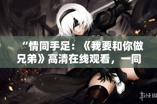 “情同手足：《我要和你做兄弟》高清在線觀看，一同分享友誼與冒險！”