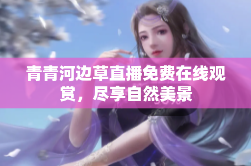 青青河邊草直播免費(fèi)在線觀賞，盡享自然美景