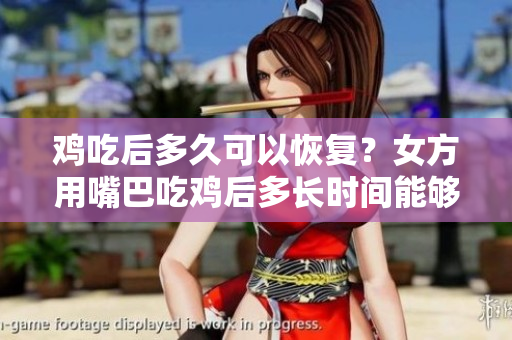 雞吃后多久可以恢復(fù)？女方用嘴巴吃雞后多長時間能夠康復(fù)？