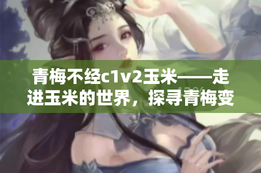 青梅不經(jīng)c1v2玉米——走進玉米的世界，探尋青梅變玉米的秘密
