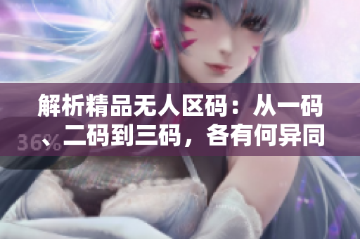 解析精品無(wú)人區(qū)碼：從一碼、二碼到三碼，各有何異同？