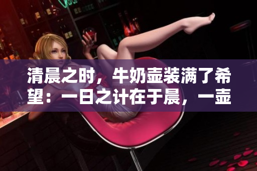 清晨之時，牛奶壺裝滿了希望：一日之計在于晨，一壺滋養(yǎng)正等待啟航。