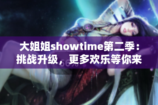 大姐姐showtime第二季：挑戰(zhàn)升級(jí)，更多歡樂等你來！