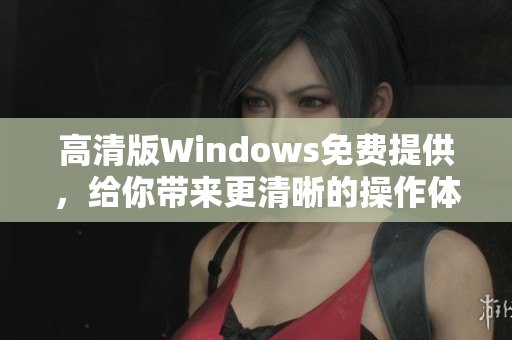 高清版Windows免費提供,給你帶來更清晰的操作體驗 高清版Windows免費提供,給你帶來更清晰的操作體驗