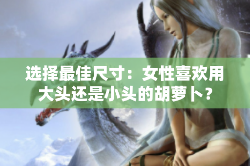 選擇最佳尺寸：女性喜歡用大頭還是小頭的胡蘿卜？