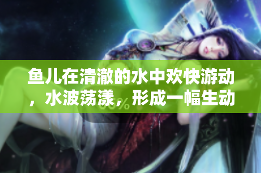 魚兒在清澈的水中歡快游動(dòng)，水波蕩漾，形成一幅生動(dòng)美麗的畫面