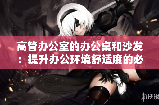 高管辦公室的辦公桌和沙發(fā)：提升辦公環(huán)境舒適度的必備元素