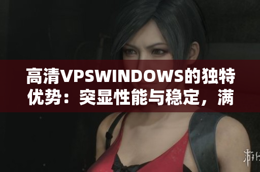 高清VPSWINDOWS的獨(dú)特優(yōu)勢(shì):突顯性能與穩(wěn)定,滿足多種需求 高清VPSWINDOWS的獨(dú)特優(yōu)勢(shì):突顯性能與穩(wěn)定,滿足多種需求