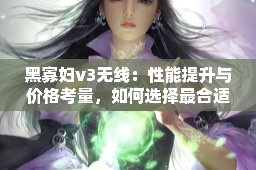 黑寡婦v3無(wú)線：性能提升與價(jià)格考量，如何選擇最合適的入手點(diǎn)？