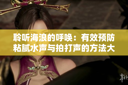 聆聽海浪的呼喚：有效預(yù)防粘膩水聲與拍打聲的方法大揭秘！