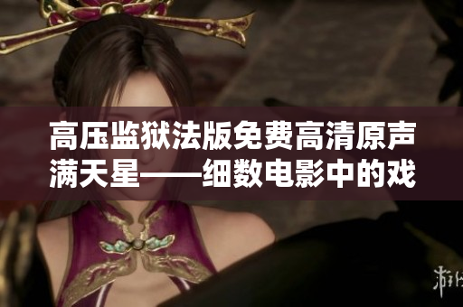 高壓監(jiān)獄法版免費(fèi)高清原聲滿天星——細(xì)數(shù)電影中的戲劇與驚險(xiǎn)