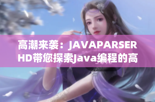 高潮來(lái)襲:JAVAPARSERHD帶您探索Java編程的高峰 高潮來(lái)襲:JAVAPARSERHD帶您探索Java編程的高峰