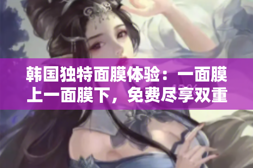 韓國(guó)獨(dú)特面膜體驗(yàn)：一面膜上一面膜下，免費(fèi)盡享雙重護(hù)理
