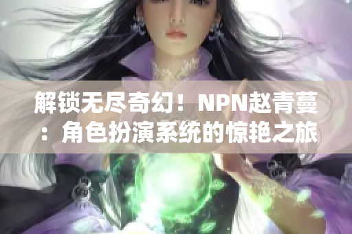 解鎖無盡奇幻!NPN趙青蔓:角色扮演系統(tǒng)的驚艷之旅 解鎖無盡奇幻!NPN趙青蔓:角色扮演系統(tǒng)的驚艷之旅
