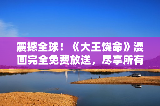 震撼全球!《大王饒命》漫畫(huà)完全免費(fèi)放送,盡享所有精彩內(nèi)容! 震撼全球!《大王饒命》漫畫(huà)完全免費(fèi)放送,盡享所有精彩內(nèi)容!