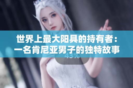 世界上最大陽具的持有者：一名肯尼亞男子的獨特故事和照片