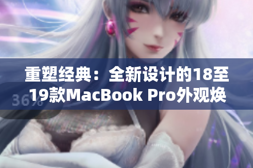 重塑經(jīng)典：全新設(shè)計的18至19款MacBook Pro外觀煥然一新