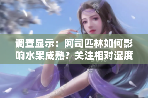 調(diào)查顯示:阿司匹林如何影響水果成熟?關注相對濕度與果實品質(zhì)的關系 調(diào)查顯示:阿司匹林如何影響水果成熟?關注相對濕度與果實品質(zhì)的關系