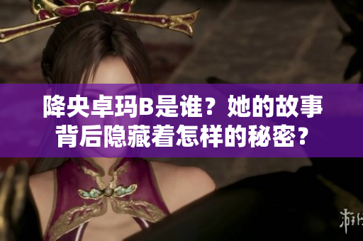 降央卓瑪B是誰(shuí)?她的故事背后隱藏著怎樣的秘密? 降央卓瑪B是誰(shuí)?她的故事背后隱藏著怎樣的秘密?