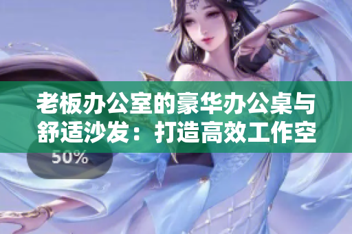 老板辦公室的豪華辦公桌與舒適沙發(fā)：打造高效工作空間的關(guān)鍵元素